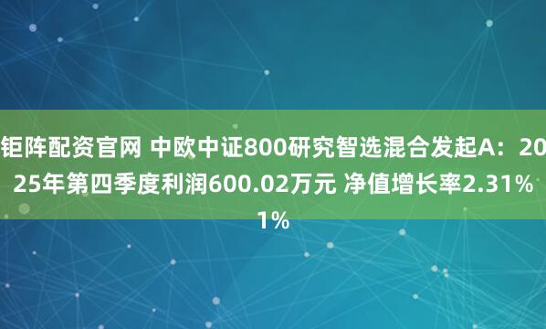 钜阵配资官网 中欧中证800研究智选混合发起A：2025年第四季度利润600.02万元 净值增长率2.31%