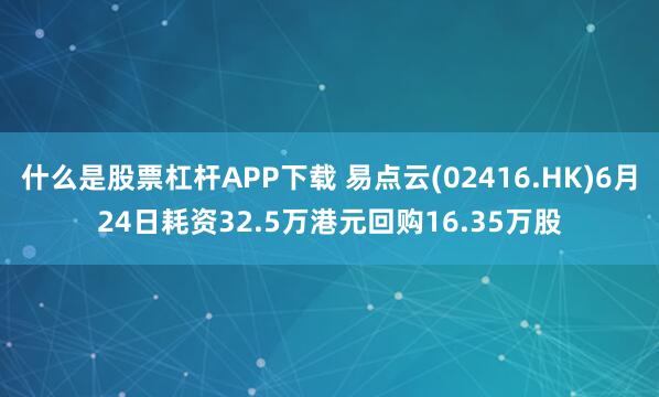 什么是股票杠杆APP下载 易点云(02416.HK)6月24日耗资32.5万港元回购16.35万股