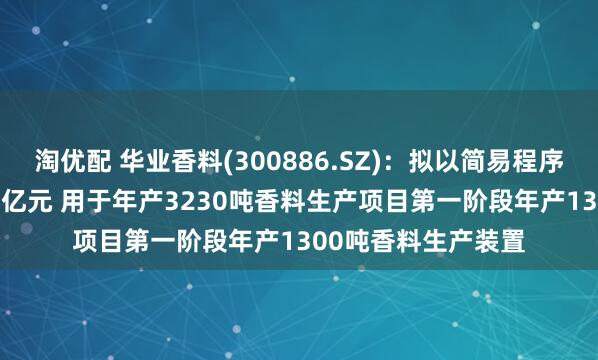 淘优配 华业香料(300886.SZ)：拟以简易程序定增募资不超1.13亿元 用于年产3230吨香料生产项目第一阶段年产1300吨香料生产装置