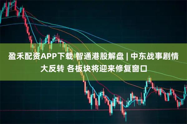 盈禾配资APP下载 智通港股解盘 | 中东战事剧情大反转 各板块将迎来修复窗口