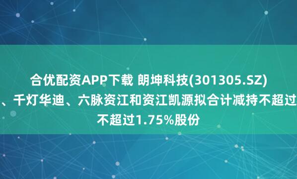 合优配资APP下载 朗坤科技(301305.SZ)：华迪光大、千灯华迪、六脉资江和资江凯源拟合计减持不超过1.75%股份