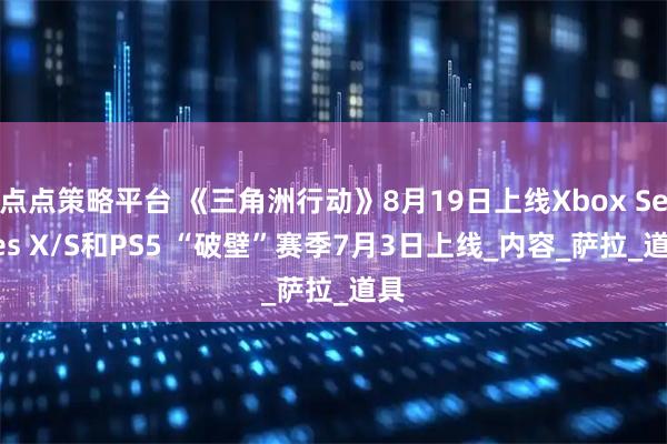 点点策略平台 《三角洲行动》8月19日上线Xbox Series X/S和PS5 “破壁”赛季7月3日上线_内容_萨拉_道具