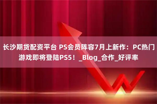长沙期货配资平台 PS会员阵容7月上新作：PC热门游戏即将登陆PS5！_Blog_合作_好评率