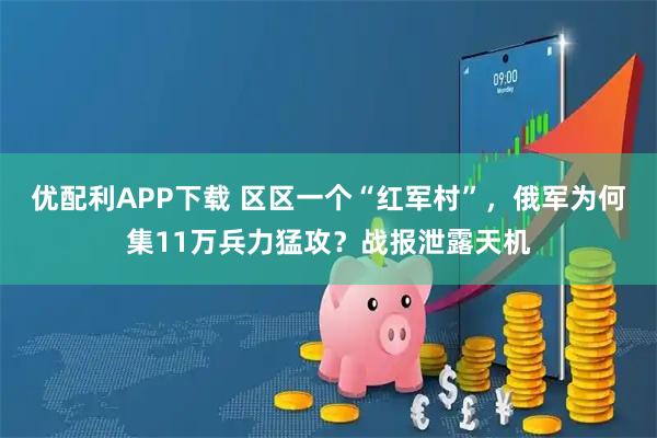 优配利APP下载 区区一个“红军村”，俄军为何集11万兵力猛攻？战报泄露天机