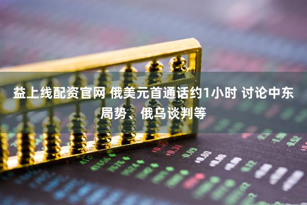 益上线配资官网 俄美元首通话约1小时 讨论中东局势、俄乌谈判等