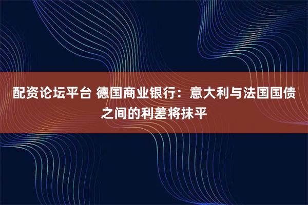 配资论坛平台 德国商业银行：意大利与法国国债之间的利差将抹平