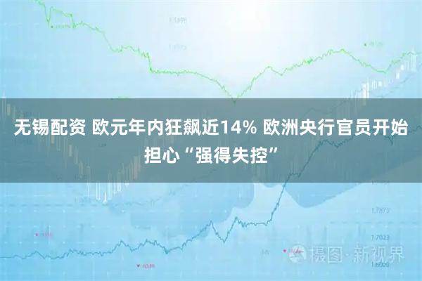 无锡配资 欧元年内狂飙近14% 欧洲央行官员开始担心“强得失控”