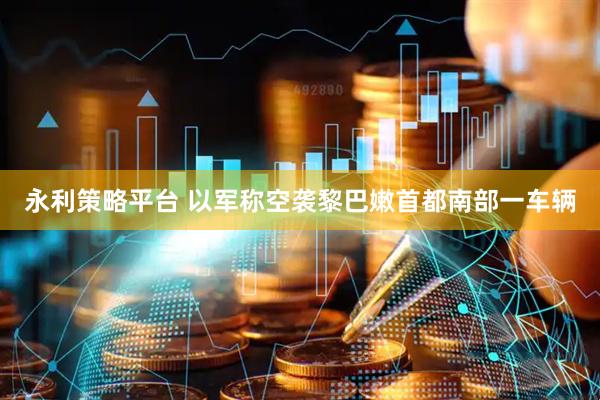 永利策略平台 以军称空袭黎巴嫩首都南部一车辆