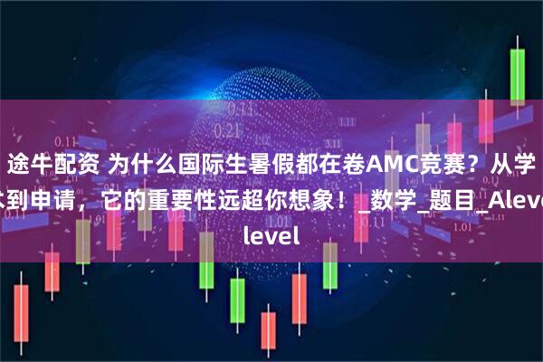 途牛配资 为什么国际生暑假都在卷AMC竞赛？从学术到申请，它的重要性远超你想象！_数学_题目_Alevel