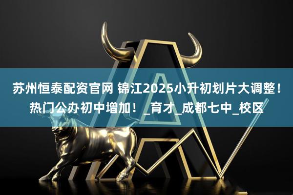 苏州恒泰配资官网 锦江2025小升初划片大调整！热门公办初中增加！_育才_成都七中_校区