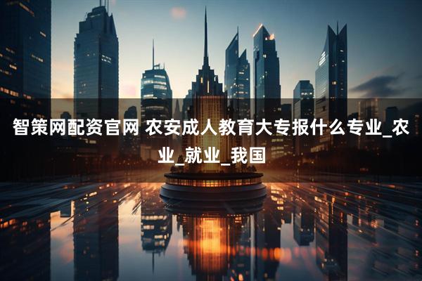 智策网配资官网 农安成人教育大专报什么专业_农业_就业_我国