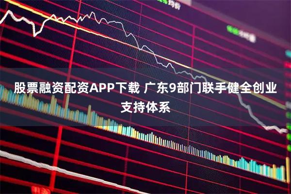 股票融资配资APP下载 广东9部门联手健全创业支持体系