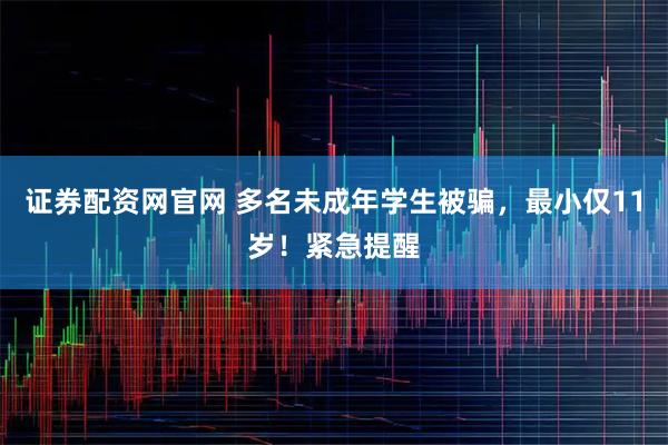 证券配资网官网 多名未成年学生被骗，最小仅11岁！紧急提醒