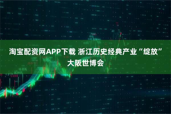 淘宝配资网APP下载 浙江历史经典产业“绽放”大阪世博会