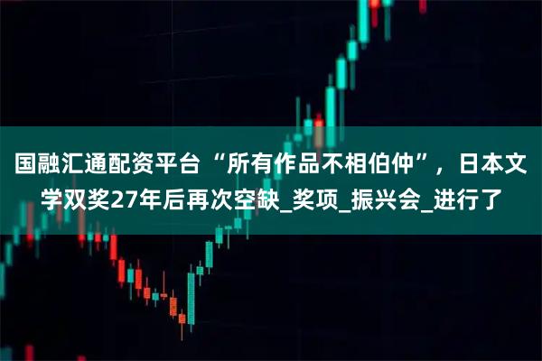国融汇通配资平台 “所有作品不相伯仲”，日本文学双奖27年后再次空缺_奖项_振兴会_进行了
