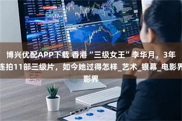博兴优配APP下载 香港“三级女王”李华月，3年连拍11部三级片，如今她过得怎样_艺术_银幕_电影界