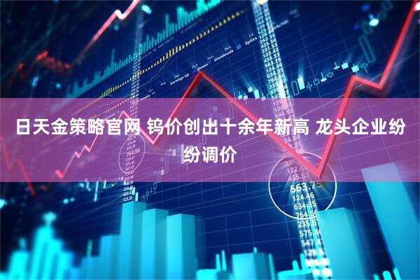 日天金策略官网 钨价创出十余年新高 龙头企业纷纷调价