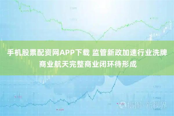手机股票配资网APP下载 监管新政加速行业洗牌 商业航天完整商业闭环待形成
