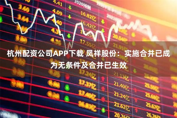 杭州配资公司APP下载 凤祥股份：实施合并已成为无条件及合并已生效