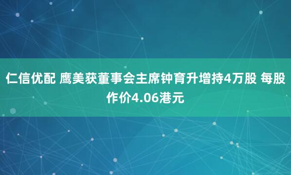 仁信优配 鹰美获董事会主席钟育升增持4万股 每股作价4.06港元
