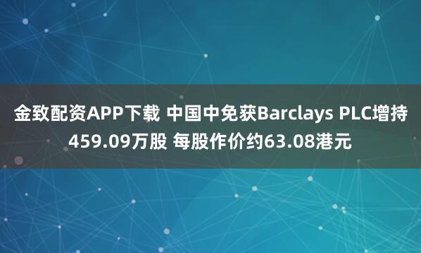 金致配资APP下载 中国中免获Barclays PLC增持459.09万股 每股作价约63.08港元