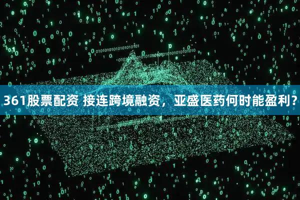 361股票配资 接连跨境融资，亚盛医药何时能盈利？