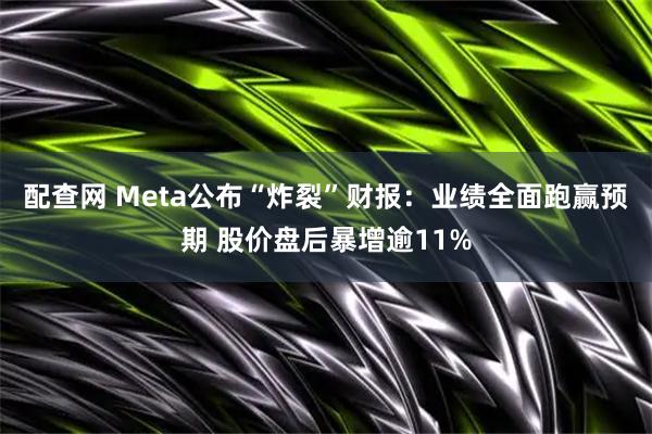配查网 Meta公布“炸裂”财报：业绩全面跑赢预期 股价盘后暴增逾11%