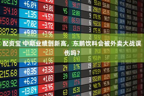 配资宝 中期业绩创新高，东鹏饮料会被外卖大战误伤吗？