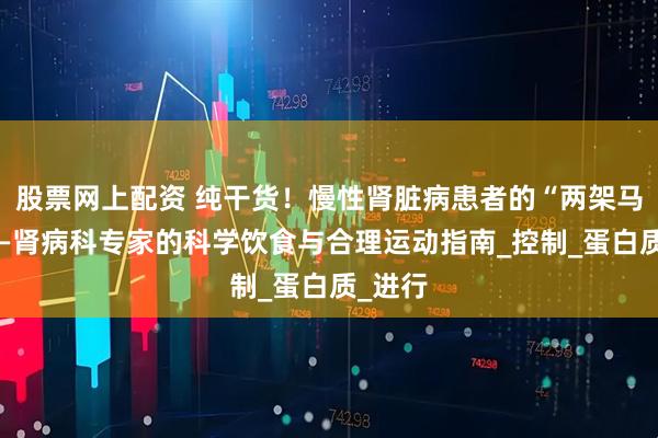 股票网上配资 纯干货！慢性肾脏病患者的“两架马车”——肾病科专家的科学饮食与合理运动指南_控制_蛋白质_进行