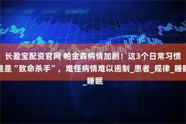 长盈宝配资官网 帕金森病情加剧！这3个日常习惯竟是“致命杀手”，难怪病情难以遏制_患者_规律_睡眠
