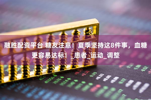 融胜配资平台 糖友注意！夏季坚持这8件事，血糖更容易达标！_患者_运动_调整