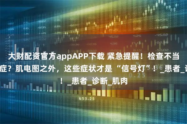 大财配资官方appAPP下载 紧急提醒！检查不当误判渐冻症？肌电图之外，这些症状才是 “信号灯”！_患者_诊断_肌肉