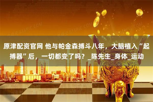 原津配资官网 他与帕金森搏斗八年，大脑植入“起搏器”后，一切都变了吗？_陈先生_身体_运动