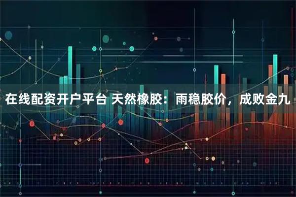 在线配资开户平台 天然橡胶：雨稳胶价，成败金九