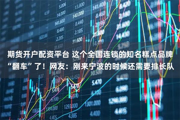 期货开户配资平台 这个全国连锁的知名糕点品牌“翻车”了!网友:刚来宁波的时候还需要排长队