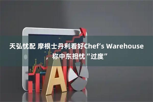 天弘忧配 摩根士丹利看好Chef‘s Warehouse，称中东担忧“过度”